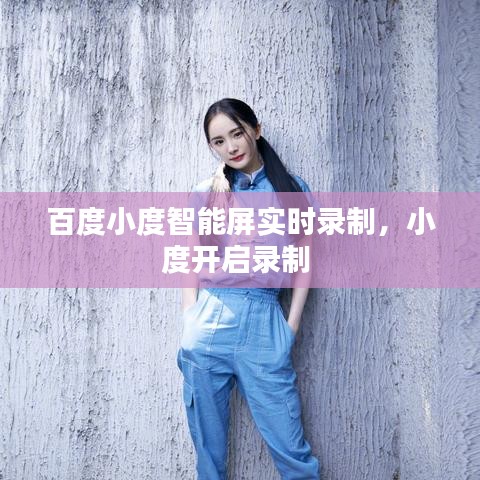 百度小度智能屏實(shí)時(shí)錄制，小度開啟錄制 