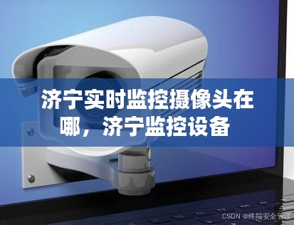 濟寧實時監(jiān)控攝像頭在哪，濟寧監(jiān)控設備 