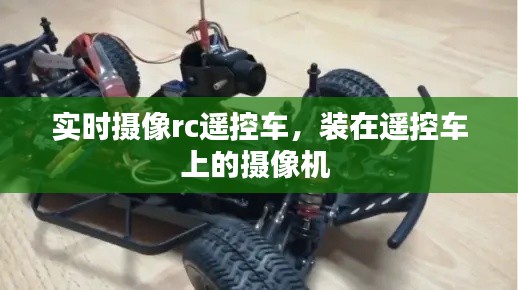 實時攝像rc遙控車，裝在遙控車上的攝像機 