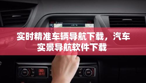 實時精準車輛導航下載，汽車實景導航軟件下載 