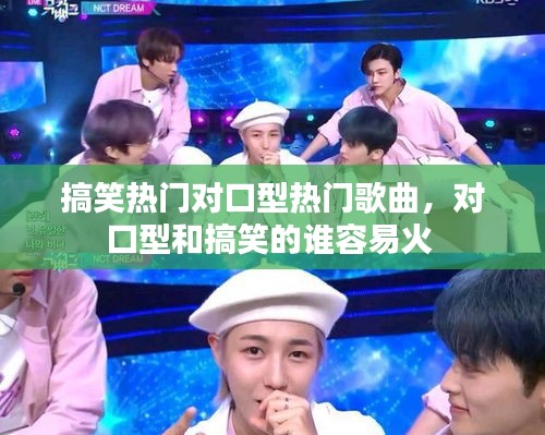 搞笑熱門對口型熱門歌曲，對口型和搞笑的誰容易火 