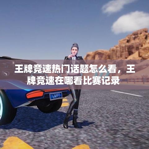 王牌競速熱門話題怎么看，王牌競速在哪看比賽記錄 