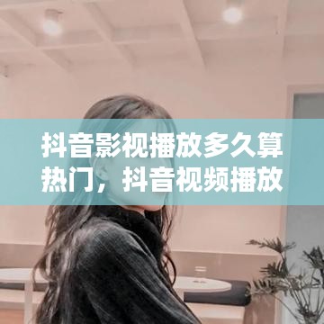 抖音影視播放多久算熱門(mén)，抖音視頻播放多久算一個(gè)播放量 