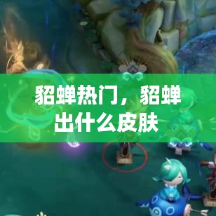 貂蟬熱門，貂蟬出什么皮膚 
