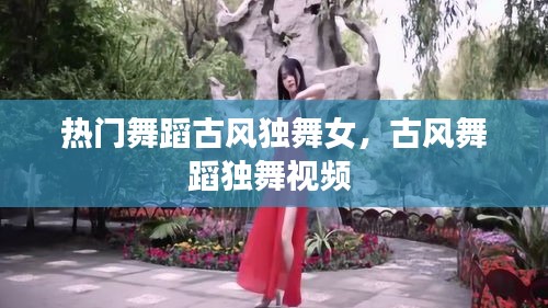 熱門舞蹈古風獨舞女，古風舞蹈獨舞視頻 