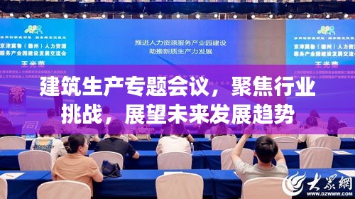 建筑生產(chǎn)專題會(huì)議，聚焦行業(yè)挑戰(zhàn)，展望未來發(fā)展趨勢(shì)