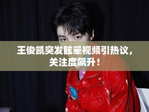 王俊凱突發(fā)眩暈視頻引熱議，關(guān)注度飆升！