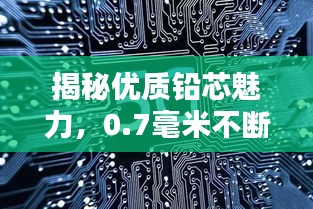 揭秘優(yōu)質(zhì)鉛芯魅力，0.7毫米不斷芯的奧秘探索