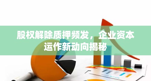 股權(quán)解除質(zhì)押頻發(fā)，企業(yè)資本運作新動向揭秘