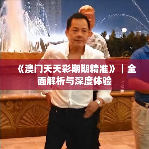 《澳門天天彩期期精準》｜全面解析與深度體驗