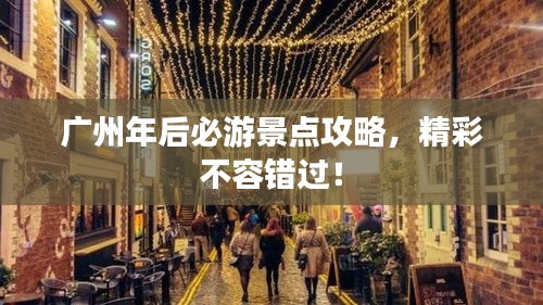廣州年后必游景點(diǎn)攻略，精彩不容錯(cuò)過！