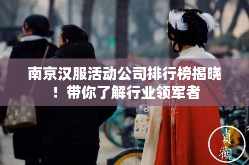 南京漢服活動(dòng)公司排行榜揭曉！帶你了解行業(yè)領(lǐng)軍者