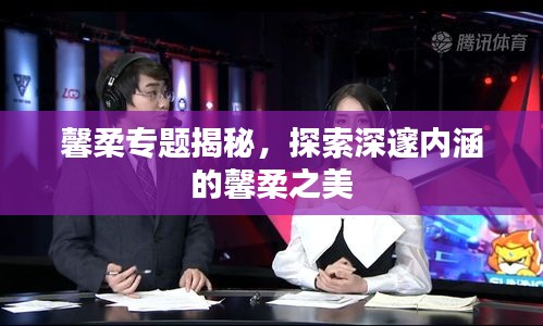 馨柔專題揭秘，探索深邃內(nèi)涵的馨柔之美