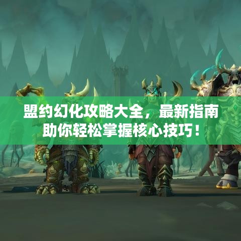 盟約幻化攻略大全，最新指南助你輕松掌握核心技巧！