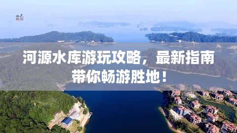河源水庫游玩攻略，最新指南帶你暢游勝地！