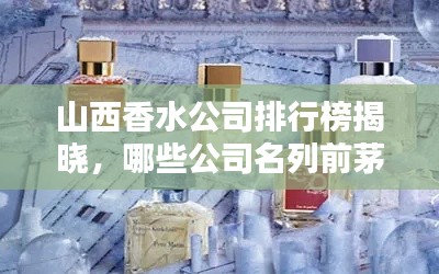 山西香水公司排行榜揭曉，哪些公司名列前茅？