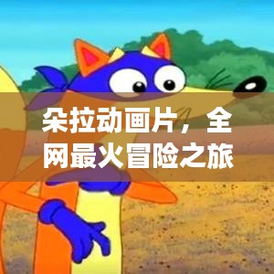 朵拉動(dòng)畫片，全網(wǎng)最火冒險(xiǎn)之旅，百度一搜便知！