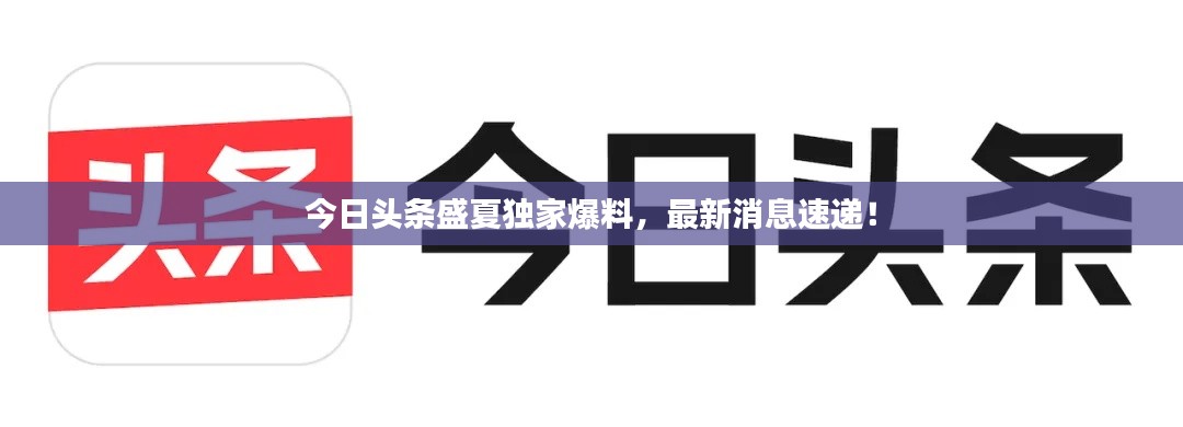 今日頭條盛夏獨(dú)家爆料，最新消息速遞！