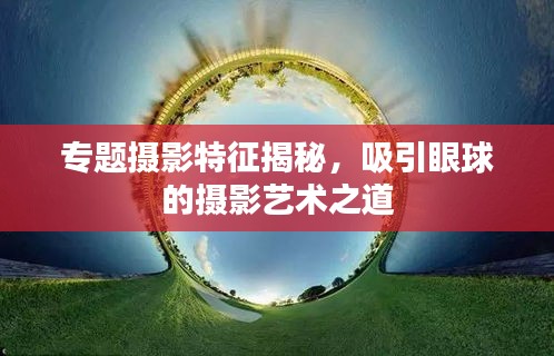 專(zhuān)題攝影特征揭秘，吸引眼球的攝影藝術(shù)之道