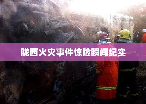 隴西火災(zāi)事件驚險瞬間紀(jì)實
