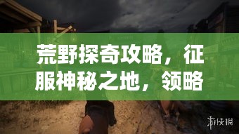 荒野探奇攻略，征服神秘之地，領(lǐng)略未知之美