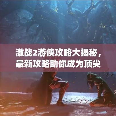 激戰(zhàn)2游俠攻略大揭秘，最新攻略助你成為頂尖游俠！
