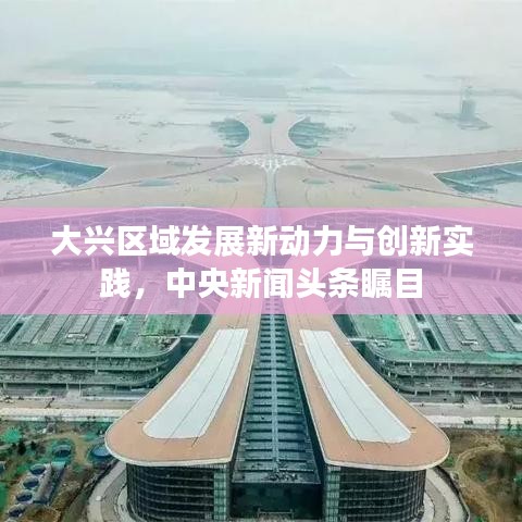 大興區(qū)域發(fā)展新動力與創(chuàng)新實踐，中央新聞頭條矚目