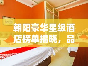 朝陽豪華星級(jí)酒店榜單揭曉，品質(zhì)與奢華完美融合的前十名排名！