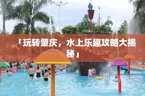 「玩轉(zhuǎn)肇慶，水上樂趣攻略大揭秘」