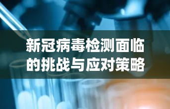 新冠病毒檢測(cè)面臨的挑戰(zhàn)與應(yīng)對(duì)策略，核酸陽(yáng)性持續(xù)不斷的現(xiàn)象解析