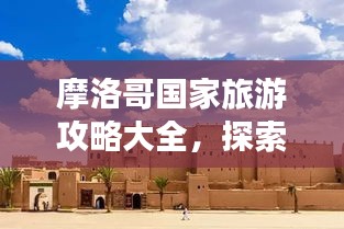 摩洛哥國家旅游攻略大全，探索異域風情，讓你的旅行更精彩！