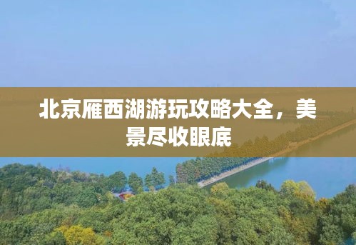 北京雁西湖游玩攻略大全，美景盡收眼底