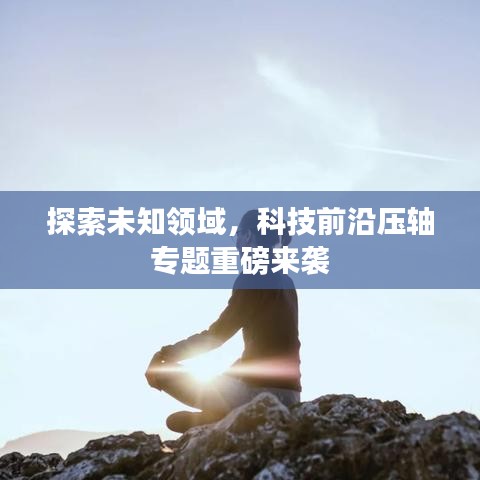 探索未知領(lǐng)域，科技前沿壓軸專題重磅來襲