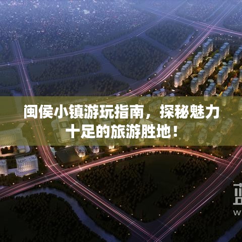 閩侯小鎮(zhèn)游玩指南，探秘魅力十足的旅游勝地！