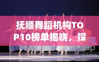 撫順舞蹈機(jī)構(gòu)TOP10榜單揭曉，探尋舞蹈藝術(shù)的閃耀明珠