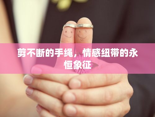 剪不斷的手繩，情感紐帶的永恒象征