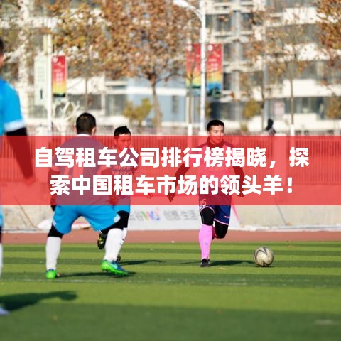 自駕租車公司排行榜揭曉，探索中國租車市場的領(lǐng)頭羊！