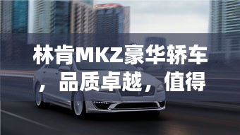林肯MKZ豪華轎車，品質(zhì)卓越，值得您深度探索