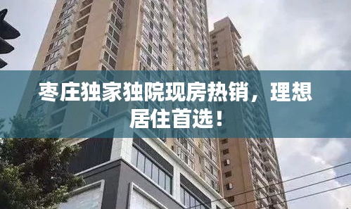 棗莊獨家獨院現(xiàn)房熱銷，理想居住首選！