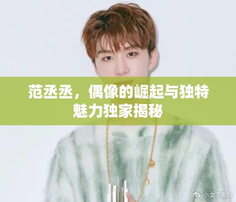 范丞丞，偶像的崛起與獨特魅力獨家揭秘