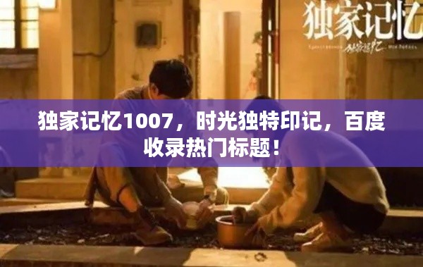 獨家記憶1007，時光獨特印記，百度收錄熱門標題！