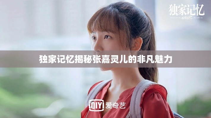 獨家記憶揭秘張嘉靈兒的非凡魅力