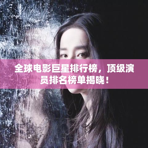 全球電影巨星排行榜，頂級演員排名榜單揭曉！