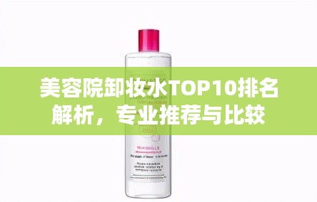 美容院卸妝水TOP10排名解析，專業(yè)推薦與比較