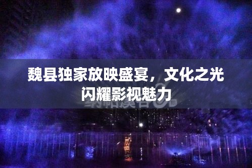 魏縣獨(dú)家放映盛宴，文化之光閃耀影視魅力