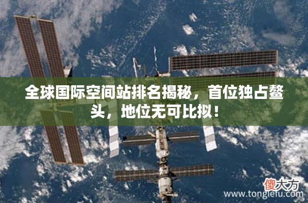全球國際空間站排名揭秘，首位獨(dú)占鰲頭，地位無可比擬！