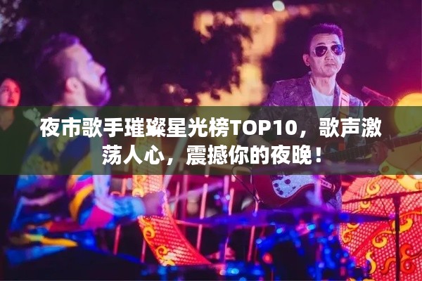 夜市歌手璀璨星光榜TOP10，歌聲激蕩人心，震撼你的夜晚！