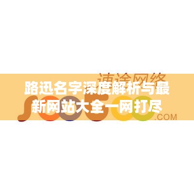 路迅名字深度解析與最新網(wǎng)站大全一網(wǎng)打盡