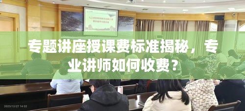 專題講座授課費標準揭秘，專業(yè)講師如何收費？