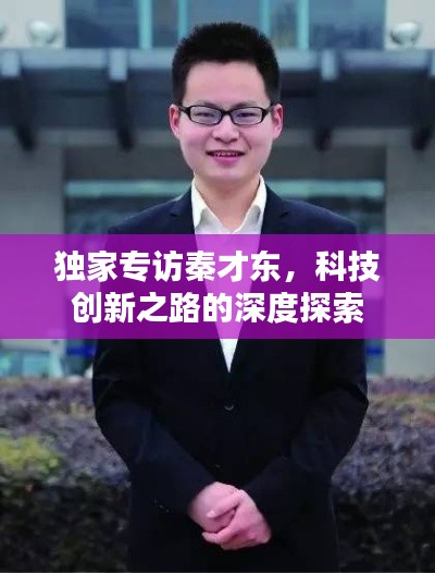 獨家專訪秦才東，科技創(chuàng)新之路的深度探索